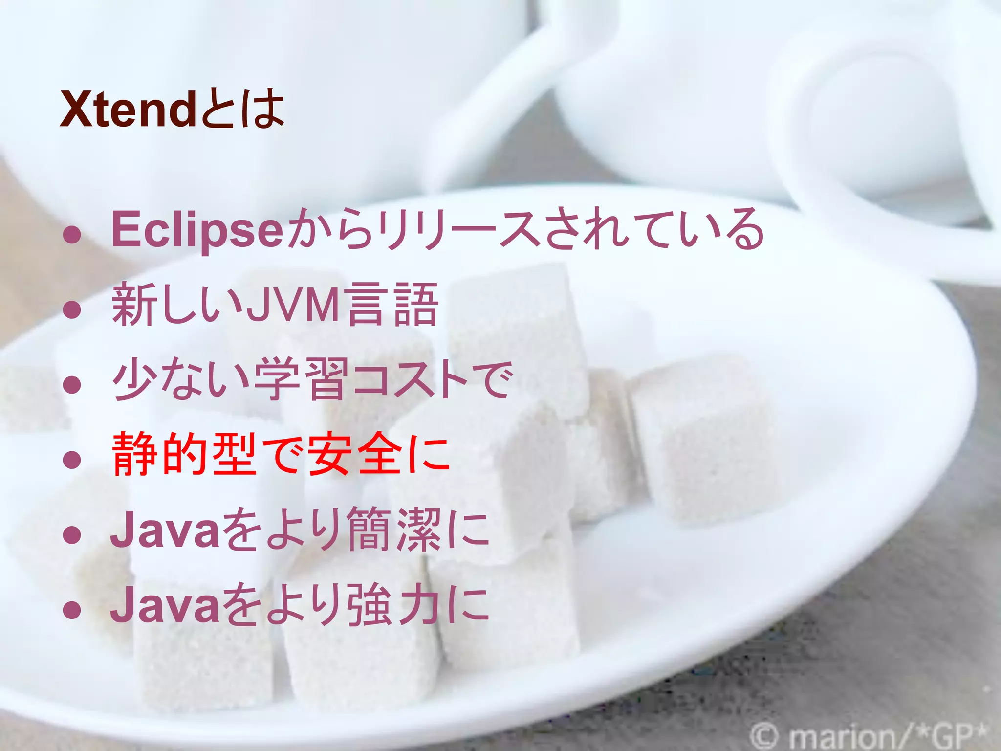 Xtendとは

● Eclipseからリリースされている
● 新しいJVM言語
● 少ない学習コストで
● 静的型で安全に
● Javaをより簡潔に
● Javaをより強力に
 
