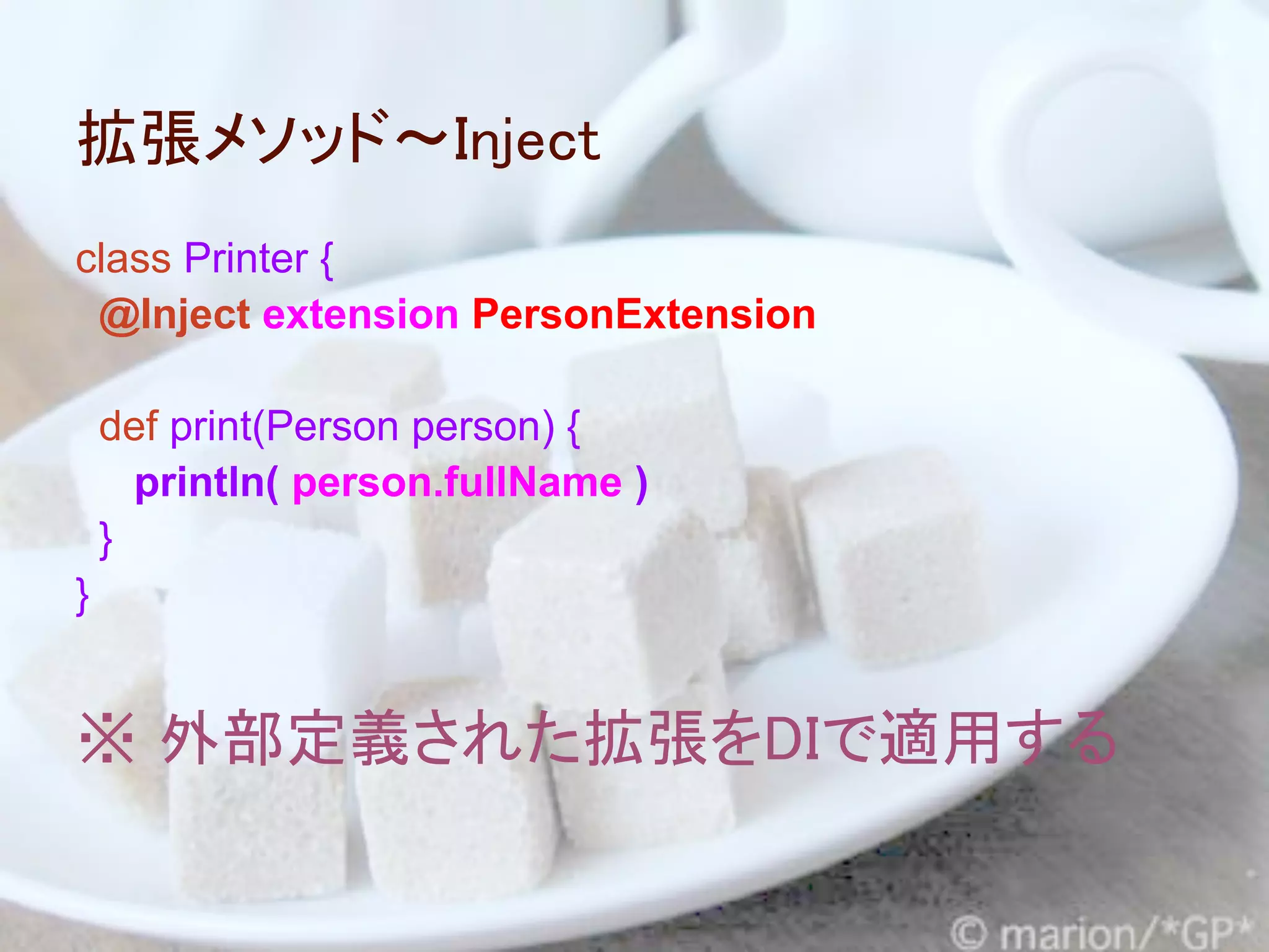 拡張メソッド～Inject
class Printer {
 @Inject extension PersonExtension

    def print(Person person) {
      println( person.fullName )
    }
}


※ 外部定義された拡張をDIで適用する
 