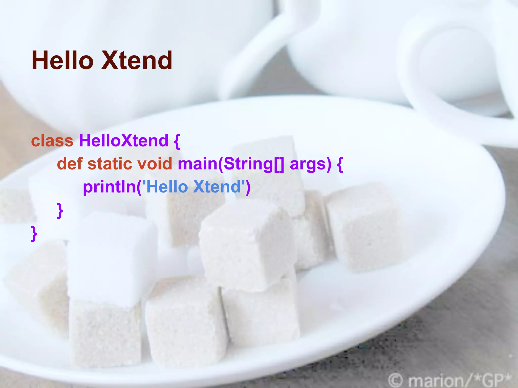 Hello Xtend

class HelloXtend {
   def static void main(String[] args) {
      println('Hello Xtend')
   }
}
 