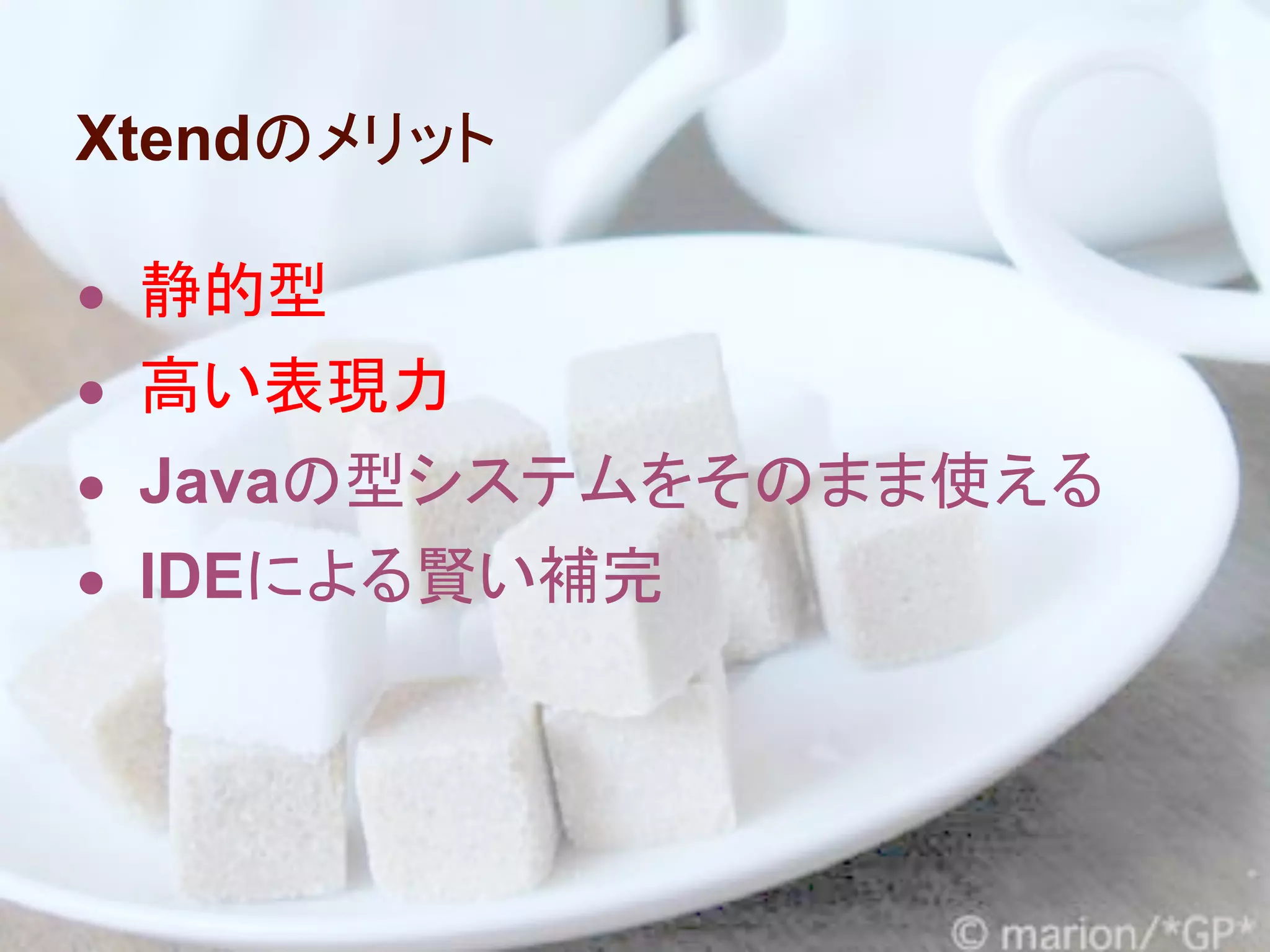 Xtendのメリット

● 静的型
● 高い表現力
● Javaの型システムをそのまま使える
● IDEによる賢い補完
 