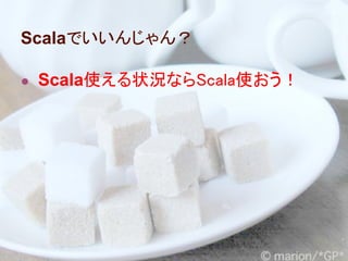 Scalaでいいんじゃん？

● Scala使える状況ならScala使おう！
 