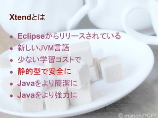 Xtendとは

● Eclipseからリリースされている
● 新しいJVM言語
● 少ない学習コストで
● 静的型で安全に
● Javaをより簡潔に
● Javaをより強力に
 