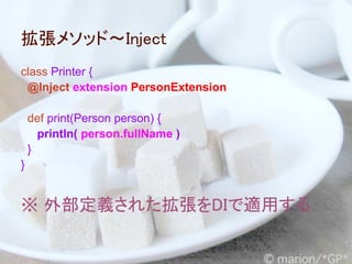 拡張メソッド～Inject
class Printer {
 @Inject extension PersonExtension

    def print(Person person) {
      println( person.fullName )
    }
}


※ 外部定義された拡張をDIで適用する
 