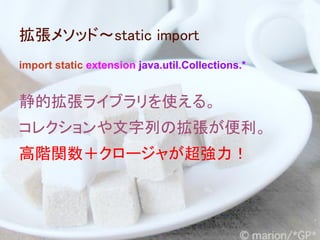 拡張メソッド～static import
import static extension java.util.Collections.*


静的拡張ライブラリを使える。
コレクションや文字列の拡張が便利。
高階関数＋クロージャが超強力！
 