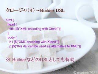 クロージャ（４）～Builder DSL
html [
 head [
   title [$("XML encoding with Xtend")]
 ]
 body [
   h1 [$("XML encoding with Xtend")]
   p [$("this dsl can be used as alternative to XML")]



※ BuilderなどのDSLとしても有効
 
