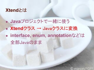Xtendとは

● Javaプロジェクトで一緒に使う
● Xtendクラス → Javaクラスに変換
● interface, enum, annotationなどは
 全部Javaのまま
 