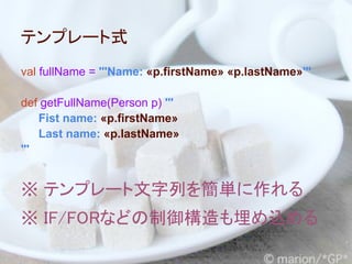 テンプレート式
val fullName = '''Name: «p.firstName» «p.lastName»'''

def getFullName(Person p) '''
    Fist name: «p.firstName»
    Last name: «p.lastName»
'''


※ テンプレート文字列を簡単に作れる
※ IF/FORなどの制御構造も埋め込める
 