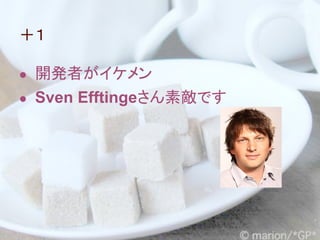 ＋１

● 開発者がイケメン
● Sven Efftingeさん素敵です
 