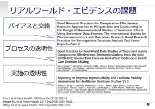 リアルワールド・エビデンスの課題
9
バイアスと交絡
プロセスの透明性
実施の透明性
Cox E et al Value Health. 2009 Nov-Dec;12(8):1053-61.
Berger ML et al: Value Health. 2017 Sep;20(8):1003-1008.
Wang SV et al: Value Health. 2017 Sep;20(8):1009-1022.
 