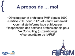 { A propos de … moi
●Développeur et architecte PHP depuis 1999
●Certifié ZCE pour PHP5 et Zend Framework
●Journaliste informatique et blogueur
●Responsable des services professionnels pour
VA Consulting (Luxembourg)
●Vice-secrétaire de l'AFUP
 