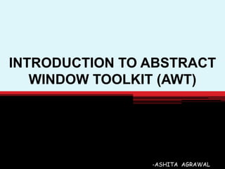INTRODUCTION TO ABSTRACT
WINDOW TOOLKIT (AWT)
-ASHITA AGRAWAL
 