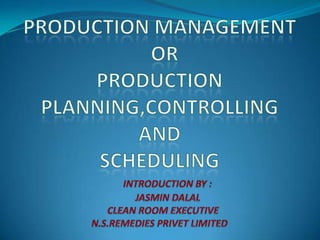 PRODUCTION MANAGEMENTOR PRODUCTION PLANNING,CONTROLLING AND SCHEDULING INTRODUCTION BY :         JASMIN DALAL    CLEAN ROOM EXECUTIVE N.S.REMEDIES PRIVET LIMITED 