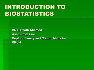 INTRODUCTION TO
BIOSTATISTICS
DR.S.Shaffi Ahamed
Asst. Professor
Dept. of Family and Comm. Medicine
KKUH
 
