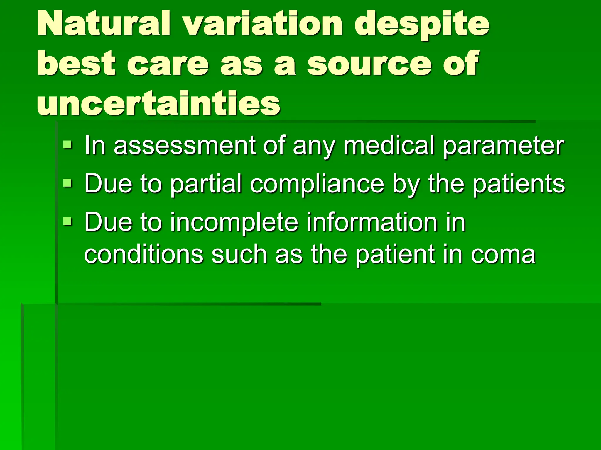 Natural variation despite
best care as a source of
uncertainties
 In assessment of any medical parameter
 Due to partial compliance by the patients
 Due to incomplete information in
conditions such as the patient in coma
 
