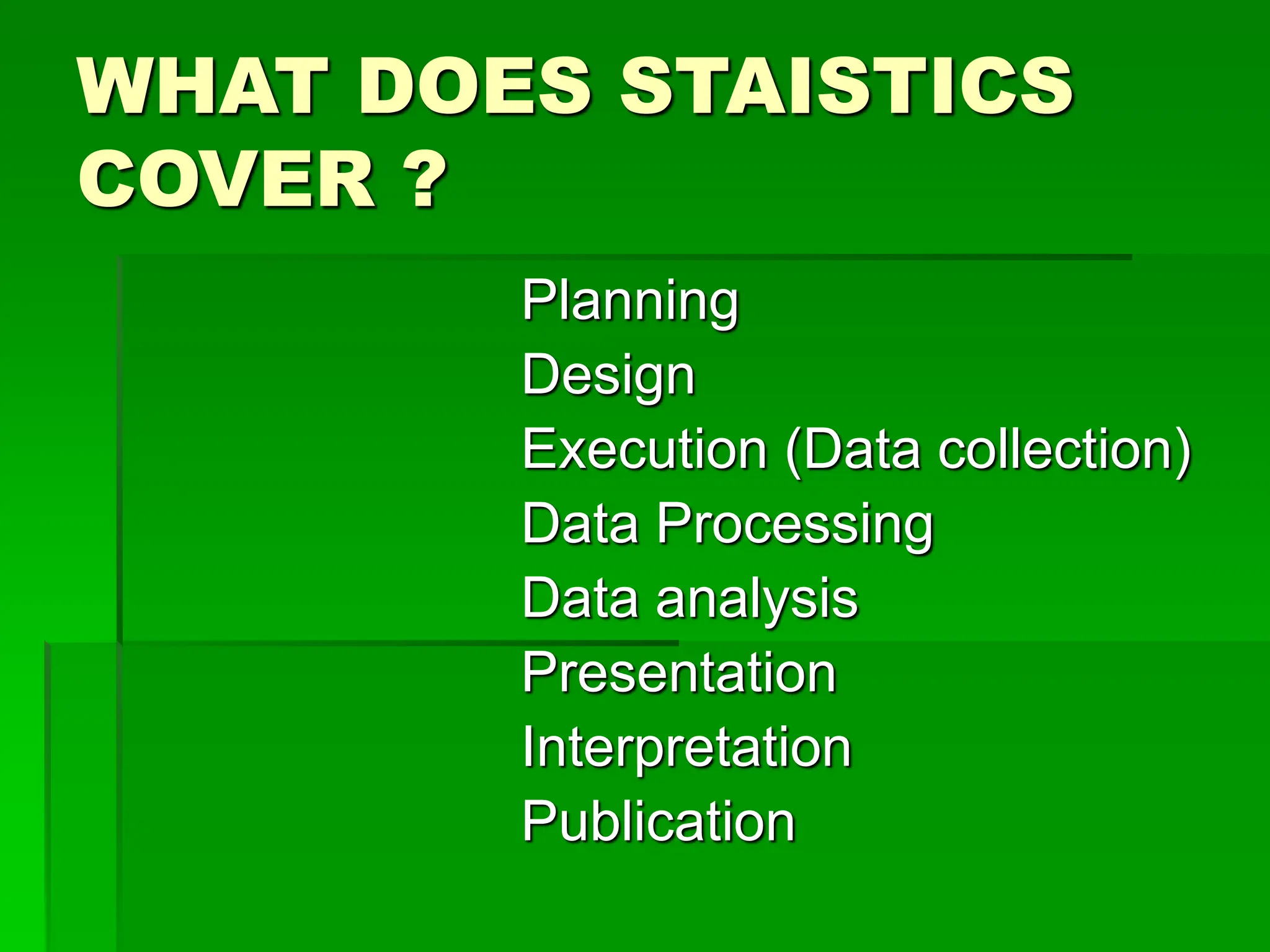 WHAT DOES STAISTICS
COVER ?
Planning
Design
Execution (Data collection)
Data Processing
Data analysis
Presentation
Interpretation
Publication
 
