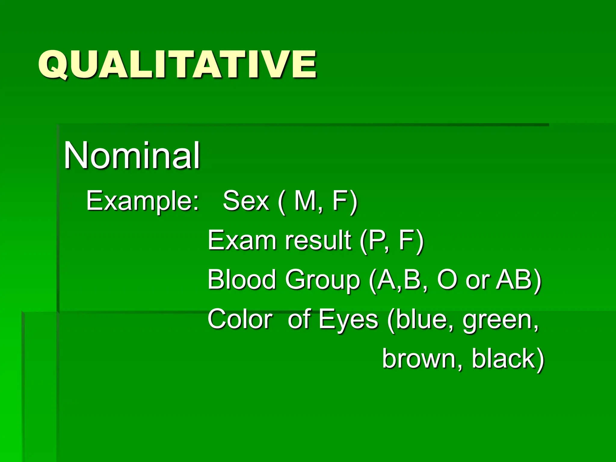 QUALITATIVE
Nominal
Example: Sex ( M, F)
Exam result (P, F)
Blood Group (A,B, O or AB)
Color of Eyes (blue, green,
brown, black)
 