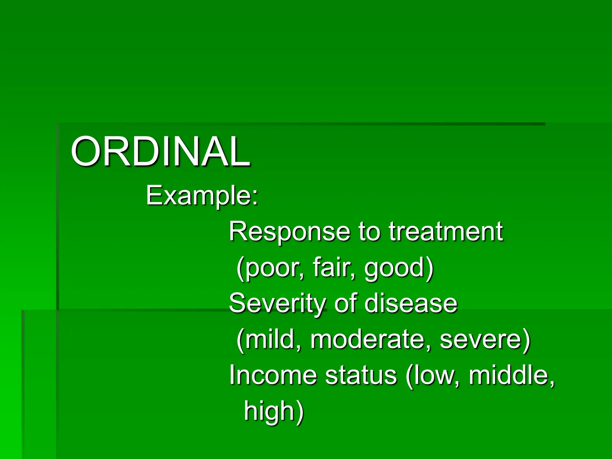 ORDINAL
Example:
Response to treatment
(poor, fair, good)
Severity of disease
(mild, moderate, severe)
Income status (low, middle,
high)
 