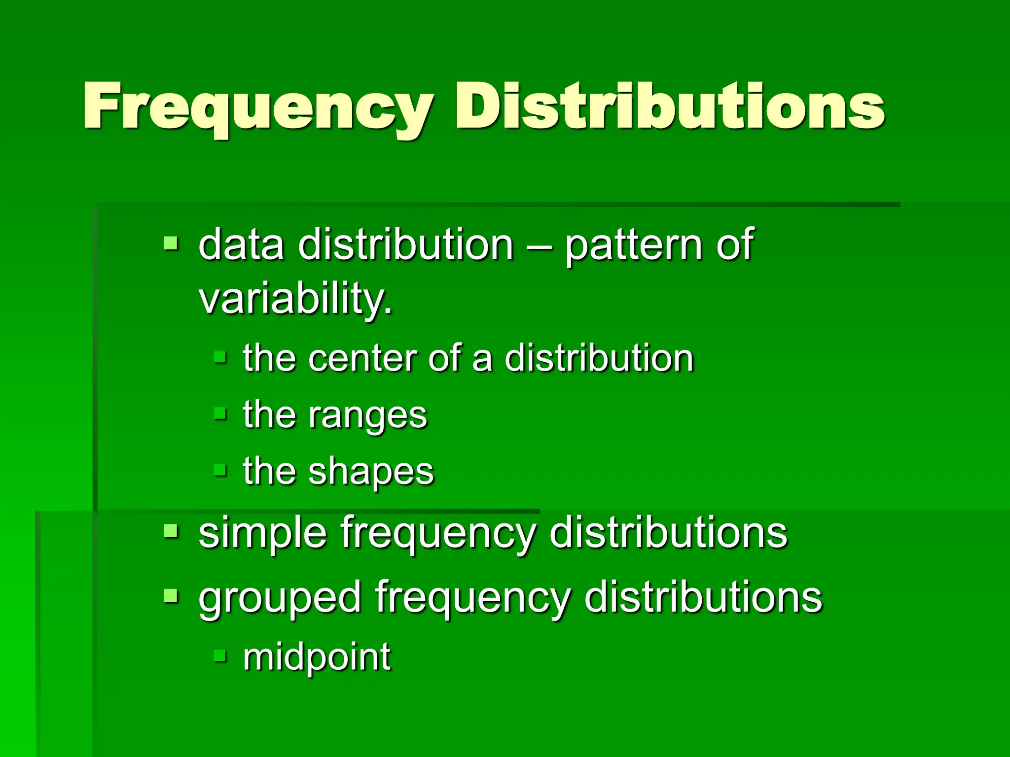 Frequency Distributions
 data distribution – pattern of
variability.
 the center of a distribution
 the ranges
 the shapes
 simple frequency distributions
 grouped frequency distributions
 midpoint
 