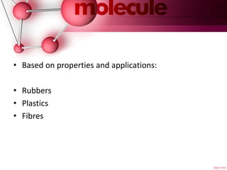 • Based on properties and applications:
• Rubbers
• Plastics
• Fibres
 