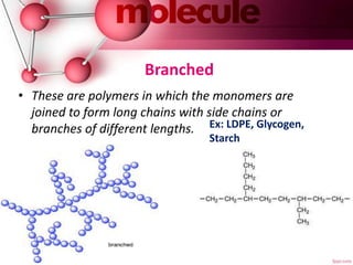 Branched
• These are polymers in which the monomers are
joined to form long chains with side chains or
branches of different lengths. Ex: LDPE, Glycogen,
Starch
 