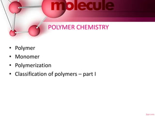 POLYMER CHEMISTRY
• Polymer
• Monomer
• Polymerization
• Classification of polymers – part I
 