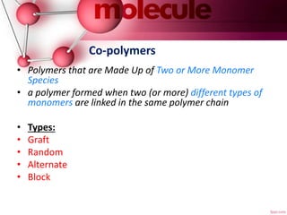 Co-polymers
• Polymers that are Made Up of Two or More Monomer
Species
• a polymer formed when two (or more) different types of
monomers are linked in the same polymer chain
• Types:
• Graft
• Random
• Alternate
• Block
 