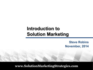 © 2011 
Introduction to 
Solution Marketing 
Steve Robins 
November, 2014 
www.SolutionMarketingStrategies.com 
 