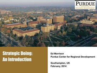 Strategic Doing:
An Introduction
Ed Morrison
Purdue Center for Regional Development
!
Southampton, UK
February, 2014
 