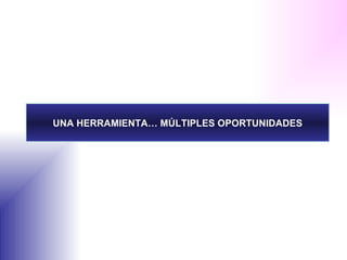 UNA HERRAMIENTA… MÚLTIPLES OPORTUNIDADES 