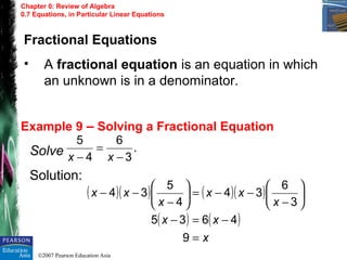 ©2007 Pearson Education Asia
Chapter 0: Review of Algebra
0.7 Equations, in Particular Linear Equations
Example 9 – Solving a Fractional Equation
Solve
Solution:
Fractional Equations
• A fractional equation is an equation in which
an unknown is in a denominator.
.
3
6
4
5
−
=
− xx
( )( ) ( )( )
( ) ( )
x
xx
x
xx
x
xx
=
−=−






−
−−=





−
−−
9
4635
3
6
34
4
5
34
 