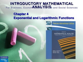 INTRODUCTORY MATHEMATICALINTRODUCTORY MATHEMATICAL
ANALYSISANALYSISFor Business, Economics, and the Life and Social Sciences
©2007 Pearson Education Asia
Chapter 4Chapter 4
Exponential and Logarithmic FunctionsExponential and Logarithmic Functions
 