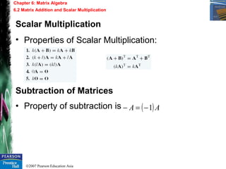 ©2007 Pearson Education Asia
Chapter 6: Matrix Algebra
6.2 Matrix Addition and Scalar Multiplication
Scalar Multiplication
• Properties of Scalar Multiplication:
Subtraction of Matrices
• Property of subtraction is ( )AA 1−=−
 