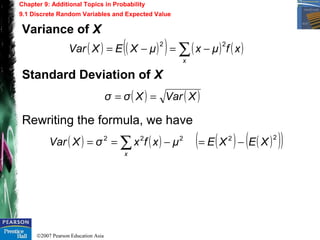 ©2007 Pearson Education Asia
Chapter 9: Additional Topics in Probability
9.1 Discrete Random Variables and Expected Value
Variance of X
Standard Deviation of X
Rewriting the formula, we have
( ) ( )( ) ( ) ( )xfμxμXEXVar
x
∑ −=−=
22
( ) ( )XVarXσσ ==
( ) ( ) ( ) ( )( )( )22222
XEXEμxfxσXVar
x
−=−== ∑
 