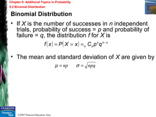 ©2007 Pearson Education Asia
Chapter 9: Additional Topics in Probability
9.2 Binomial Distribution
Binomial Distribution
• If X is the number of successes in n independent
trials, probability of success = p and probability of
failure = q, the distribution f for X is
• The mean and standard deviation of X are given by
( ) ( ) xnx
xn qpCxXPxf −
===
npqnp == σµ
 