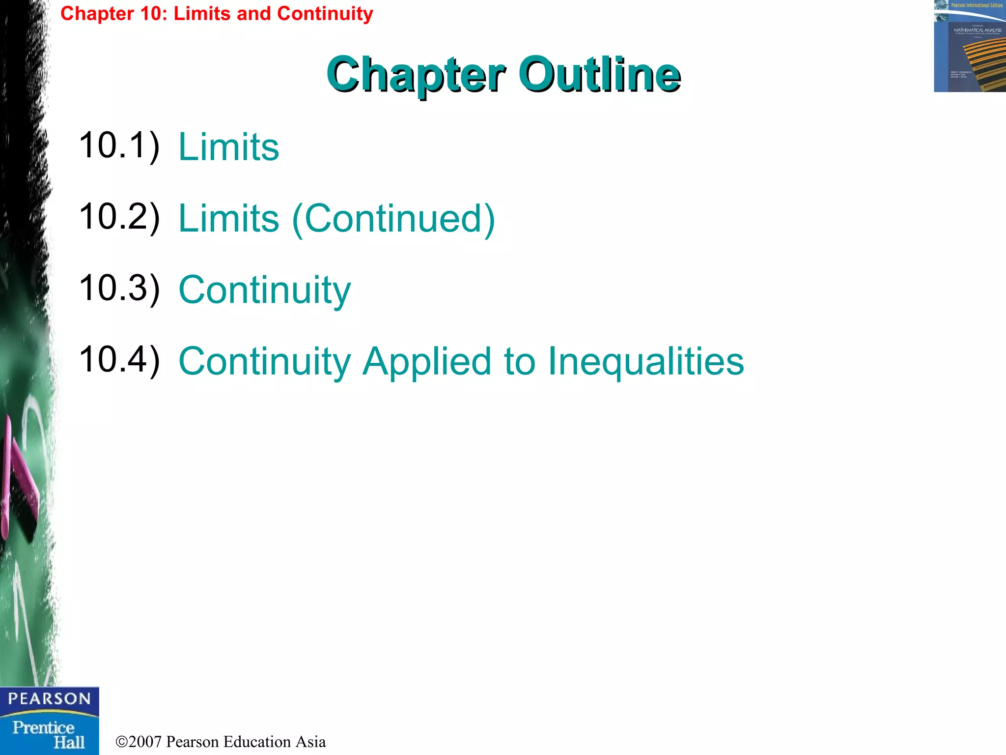 ©2007 Pearson Education Asia
Limits
Limits (Continued)
Continuity
Continuity Applied to Inequalities
10.1)
10.2)
10.3)
Chapter 10: Limits and Continuity
Chapter OutlineChapter Outline
10.4)
 