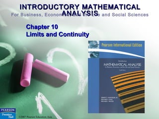 INTRODUCTORY MATHEMATICALINTRODUCTORY MATHEMATICAL
ANALYSISANALYSISFor Business, Economics, and the Life and Social Sciences
©2007 Pearson Education Asia
Chapter 10Chapter 10
Limits and ContinuityLimits and Continuity
 