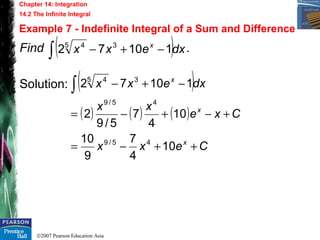 ©2007 Pearson Education Asia
Find .
Solution:
Chapter 14: Integration
14.2 The Infinite Integral
Example 7 - Indefinite Integral of a Sum and Difference
( )dxexx x
∫ −+− 11072 35 4
( )
( ) ( ) ( )
Cexx
Cxe
xx
dxexx
x
x
x
++−=
+−+−=
−+−∫
10
4
7
9
10
10
4
7
5/9
2
11072
45/9
45/9
35 4
 