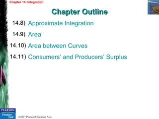 ©2007 Pearson Education Asia
Approximate Integration
Area
Area between Curves
Consumers’ and Producers’ Surplus
14.8)
14.9)
14.10)
Chapter 14: Integration
Chapter OutlineChapter Outline
14.11)
 