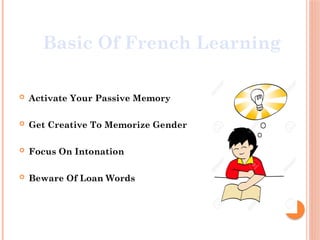  Activate Your Passive Memory
 Get Creative To Memorize Gender
 Focus On Intonation
 Beware Of Loan Words
Basic Of French Learning
 