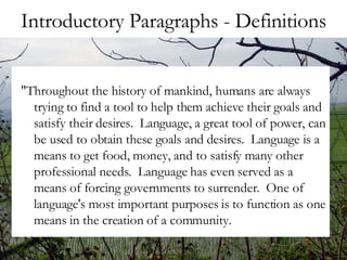 Introductory Paragraphs - Definitions "Throughout the history of mankind, humans are always trying to find a tool to help them achieve their goals and satisfy their desires.  Language, a great tool of power, can be used to obtain these goals and desires.  Language is a means to get food, money, and to satisfy many other professional needs.  Language has even served as a means of forcing governments to surrender.  One of language's most important purposes is to function as one means in the creation of a community.  