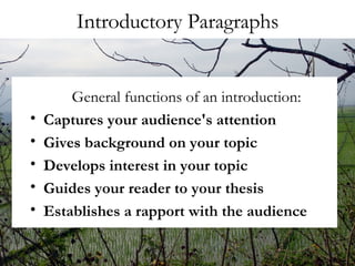 Introductory Paragraphs General functions of an introduction: Captures your audience's attention Gives background on your topic Develops interest in your topic Guides your reader to your thesis  Establishes a rapport with the audience 
