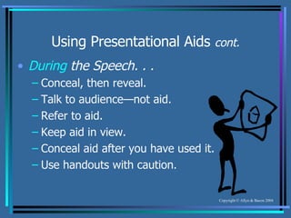 Using Presentational Aids  cont. During  the Speech. . . Conceal, then reveal. Talk to audience—not aid. Refer to aid. Keep aid in view. Conceal aid after you have used it. Use handouts with caution. 