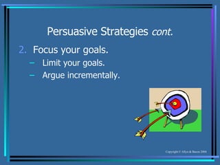 Persuasive Strategies  cont. 2.   Focus your goals. Limit your goals. Argue incrementally. 