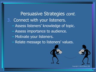 Persuasive Strategies  cont. 3.   Connect with your listeners. Assess listeners’ knowledge of topic. Assess importance to audience. Motivate your listeners. Relate message to listeners’ values. 