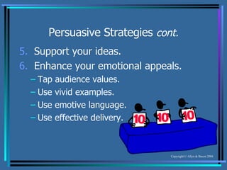 Persuasive Strategies  cont. 5.   Support your ideas. 6.   Enhance your emotional appeals. Tap audience values. Use vivid examples. Use emotive language. Use effective delivery. 
