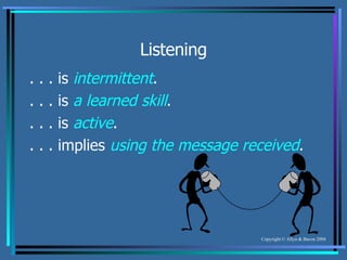 Listening . . . is  intermittent . . . . is  a learned skill . . . . is  active . . . . implies  using the message received . 