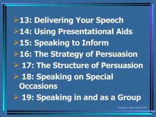 13: Delivering Your Speech  14: Using Presentational Aids  15: Speaking to Inform  16: The Strategy of Persuasion   17: The Structure of Persuasion   18: Speaking on Special Occasions   19: Speaking in and as a Group 