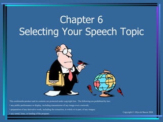 Chapter 6 Selecting Your Speech Topic This multimedia product and its contents are protected under copyright law.  The following are prohibited by law: any public performance or display, including transmission of any image over a network; preparation of any derivative work, including the extraction, in whole or in part, of any images; any rental, lease, or lending of the program. 