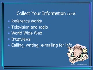 Collect Your Information  cont. Reference works Television and radio World Wide Web Interviews Calling, writing, e-mailing for info 