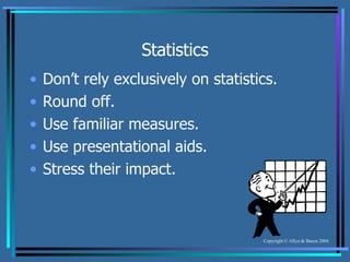 Statistics Don’t rely exclusively on statistics. Round off. Use familiar measures. Use presentational aids. Stress their impact. 